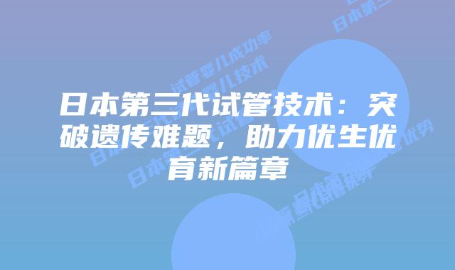 日本第三代试管技术:突破遗传难题,助力优生优育新篇章