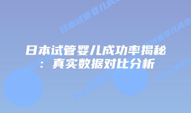 日本试管婴儿成功率揭秘：真实数据对比分析