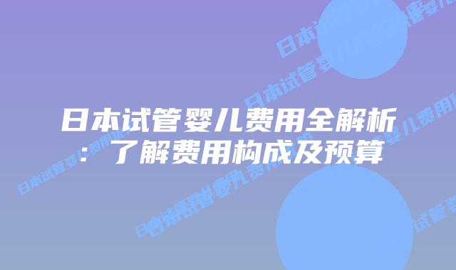 日本试管婴儿费用全解析:了解费用构成及预算