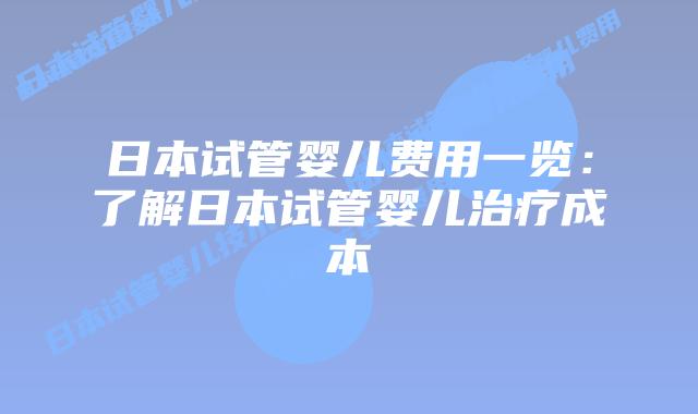 日本试管婴儿费用一览：了解日本试管婴儿治疗成本