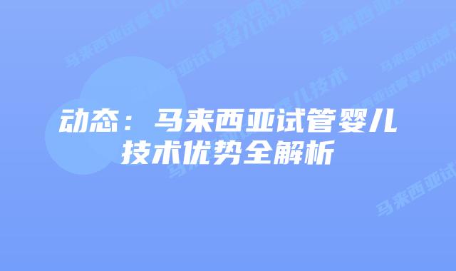 动态:马来西亚试管婴儿技术优势全解析