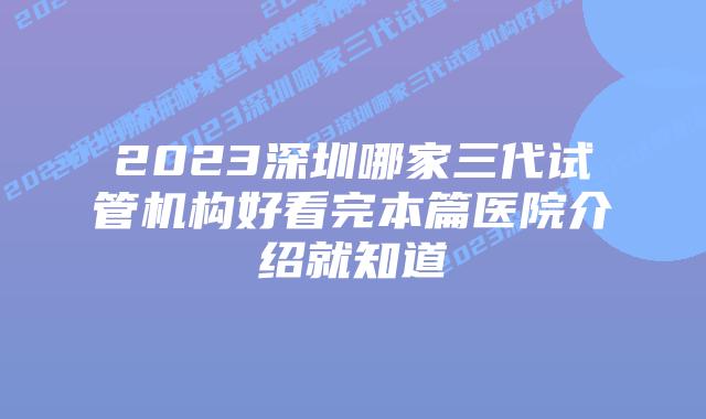 2023深圳哪家三代试管机构好看完本篇医院介绍就知道