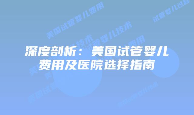 深度剖析：美国试管婴儿费用及医院选择指南
