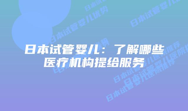 日本试管婴儿：了解哪些医疗机构提给服务