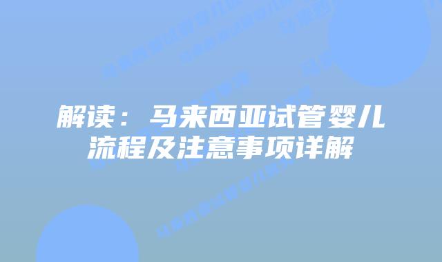 解读：马来西亚试管婴儿流程及注意事项详解