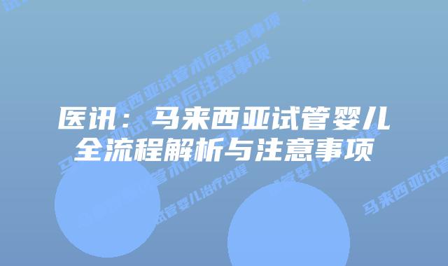 医讯:马来西亚试管婴儿全流程解析与注意事项