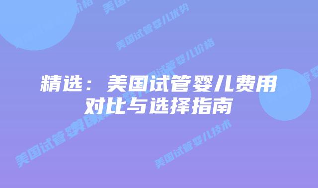 精选：美国试管婴儿费用对比与选择指南