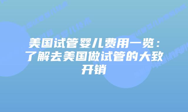 美国试管婴儿费用一览:了解去美国做试管的大致开销