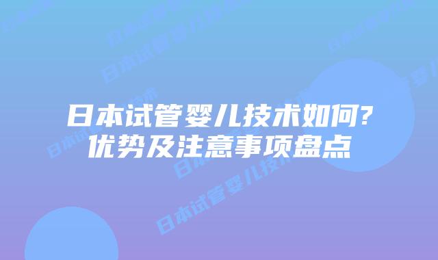 日本试管婴儿技术如何?优势及注意事项盘点