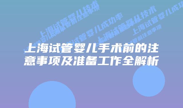 上海试管婴儿手术前的注意事项及准备工作全解析
