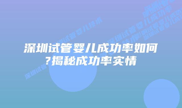 深圳试管婴儿成功率如何?揭秘成功率实情