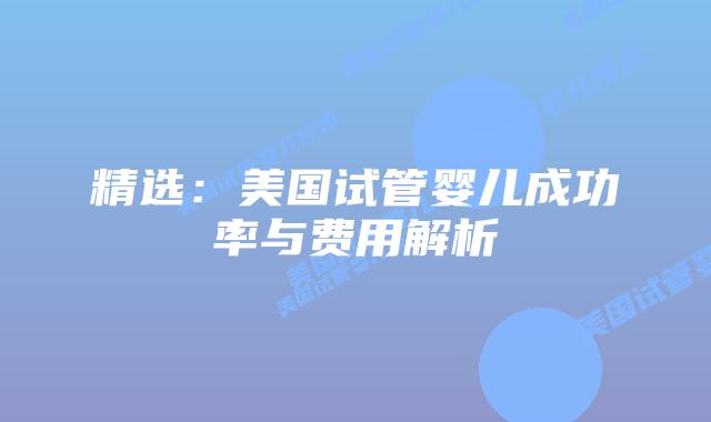 精选：美国试管婴儿成功率与费用解析