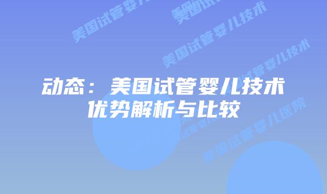 动态：美国试管婴儿技术优势解析与比较