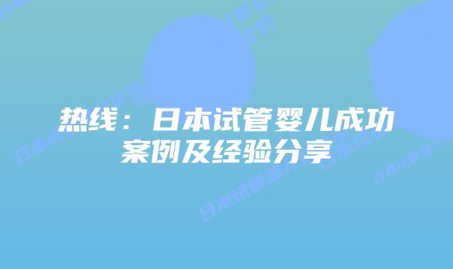 热线：日本试管婴儿成功案例及经验分享