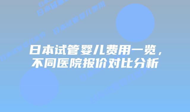 日本试管婴儿费用一览,不同医院报价对比分析