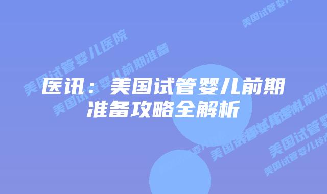医讯：美国试管婴儿前期准备攻略全解析
