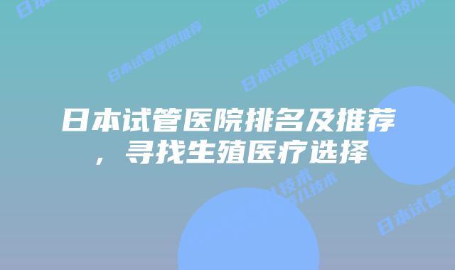 日本试管医院排名及推荐，寻找生殖医疗选择
