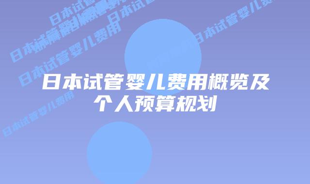 日本试管婴儿费用概览及个人预算规划