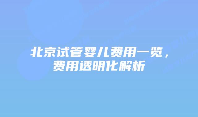 北京试管婴儿费用一览,费用透明化解析