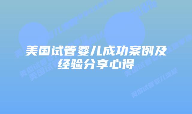 美国试管婴儿成功案例及经验分享心得