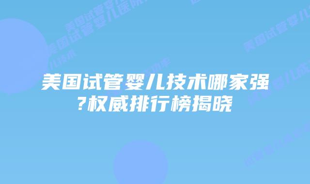美国试管婴儿技术哪家强?权威排行榜揭晓