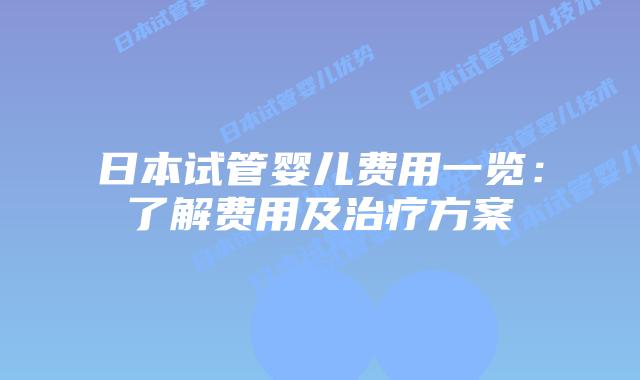 日本试管婴儿费用一览:了解费用及治疗方案