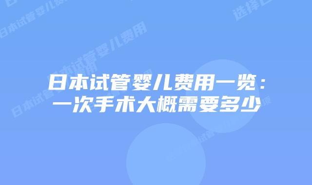 日本试管婴儿费用一览:一次手术大概需要多少