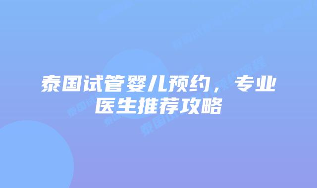 泰国试管婴儿预约，专业医生推荐攻略