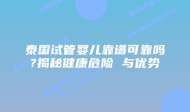 泰国试管婴儿靠谱可靠吗?揭秘健康危险 与优势