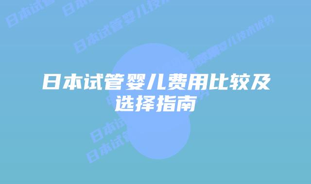 日本试管婴儿费用比较及选择指南