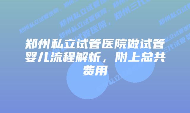 郑州私立试管医院做试管婴儿流程解析，附上总共费用
