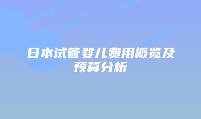 日本试管婴儿费用概览及预算分析