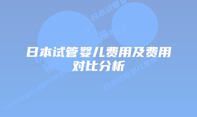 日本试管婴儿费用及费用对比分析