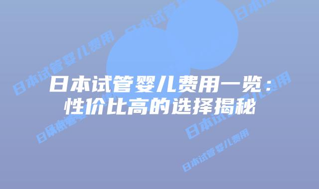 日本试管婴儿费用一览：性价比高的选择揭秘