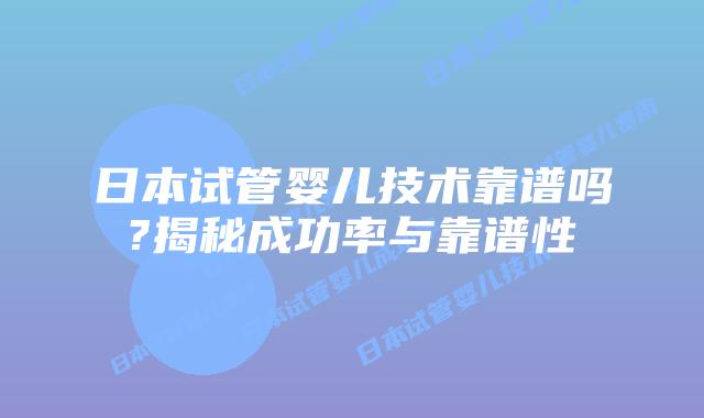 日本试管婴儿技术靠谱吗?揭秘成功率与靠谱性