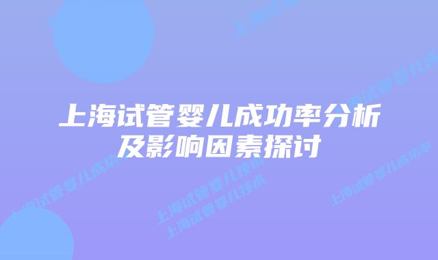 上海试管婴儿成功率分析及影响因素探讨