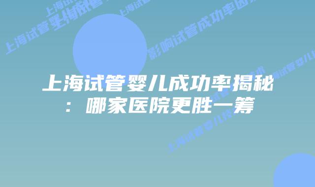 上海试管婴儿成功率揭秘：哪家医院更胜一筹