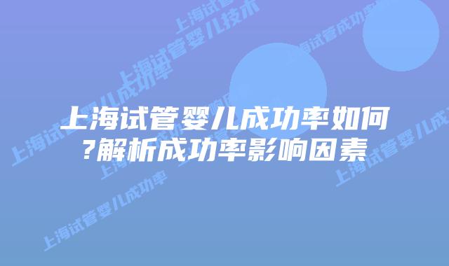 上海试管婴儿成功率如何?解析成功率影响因素