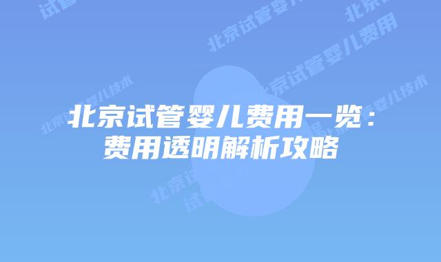 北京试管婴儿费用一览：费用透明解析攻略