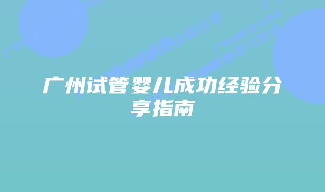 广州试管婴儿成功经验分享指南