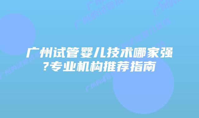 广州试管婴儿技术哪家强?专业机构推荐指南