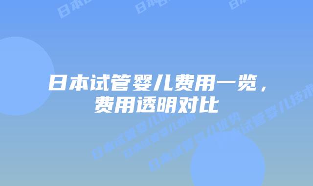 日本试管婴儿费用一览，费用透明对比
