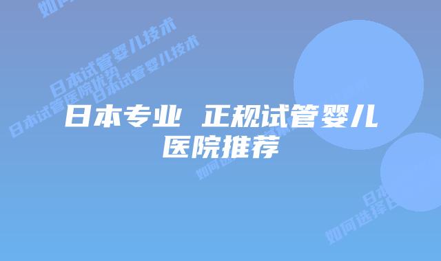 日本专业 正规试管婴儿医院推荐
