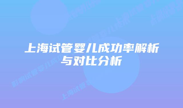 上海试管婴儿成功率解析与对比分析