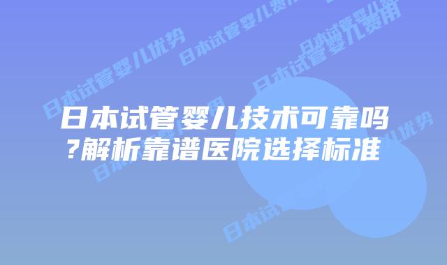日本试管婴儿技术可靠吗?解析靠谱医院选择标准