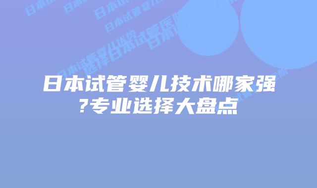 日本试管婴儿技术哪家强?专业选择大盘点