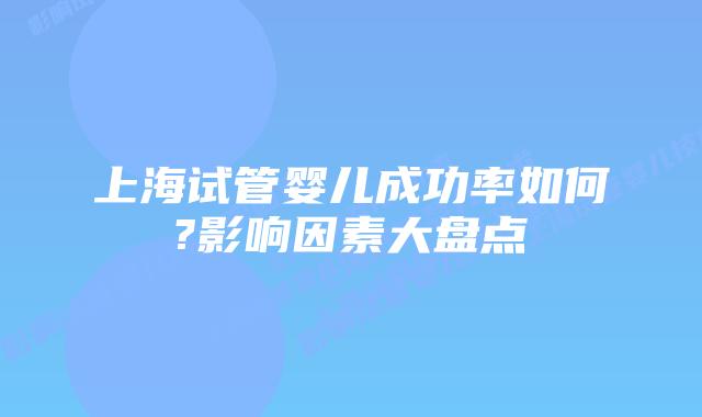 上海试管婴儿成功率如何?影响因素大盘点