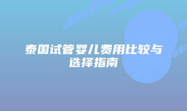 泰国试管婴儿费用比较与选择指南