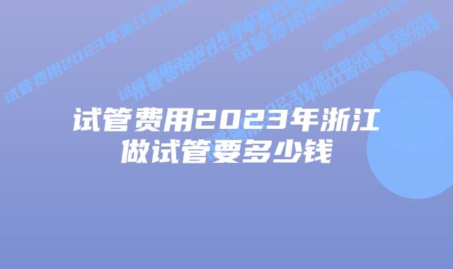 试管费用2023年浙江做试管要多少钱