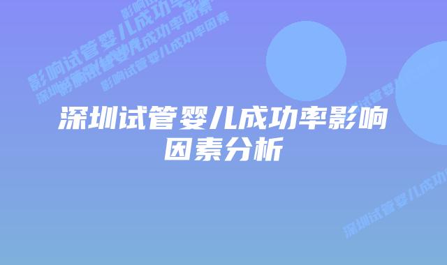 深圳试管婴儿成功率影响因素分析
